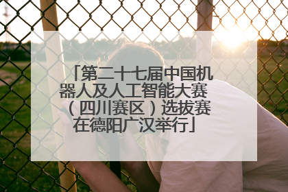 第二十七届中国机器人及人工智能大赛（四川赛区）选拔赛在德阳广汉举行